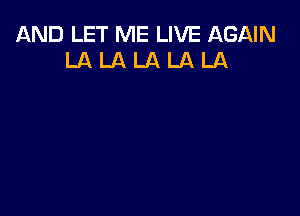 AND LET ME LIVE AGAIN
LA LA LA LA LA