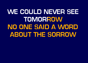 WE COULD NEVER SEE
TOMORROW

NO ONE SAID A WORD

ABOUT THE BORROW