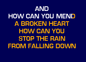 AND
HOW CAN YOU MEND
A BROKEN HEART
HOW CAN YOU
STOP THE RAIN
FROM FALLING DOWN