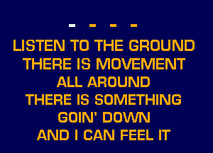 LISTEN TO THE GROUND
THERE IS MOVEMENT
ALL AROUND
THERE IS SOMETHING
GOIN' DOWN
AND I CAN FEEL IT