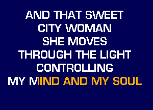AND THAT SWEET
CITY WOMAN
SHE MOVES
THROUGH THE LIGHT
CONTROLLING
MY MIND AND MY SOUL