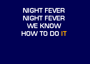 NIGHT FEVER
NIGHT FEVER
WE KNOW

HOW TO DO IT