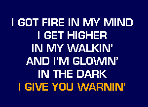I GOT FIRE IN MY MIND
I GET HIGHER
IN MY WALKINI
AND I'M GLOUVIN'
IN THE DARK
I GIVE YOU WARNIN'