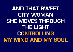 AND THAT SWEET
CITY WOMAN
SHE MOVES THROUGH
THE LIGHT
CONTROLLING
MY MIND AND MY SOUL
