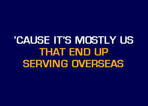 'CAUSE IT'S MOSTLY US
THAT END UP
SERVING OVERSEAS