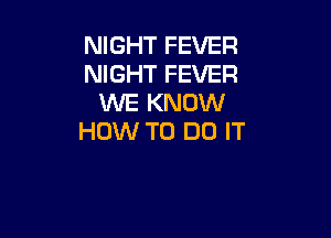 NIGHT FEVER
NIGHT FEVER
WE KNOW

HOW TO DO IT