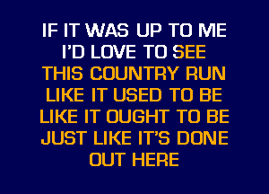 IF IT WAS UP TO ME
I'D LOVE TO SEE
THIS COUNTRY RUN
LIKE IT USED TO BE
LIKE IT OUGHT TO BE
JUST LIKE IT'S DONE
OUT HERE