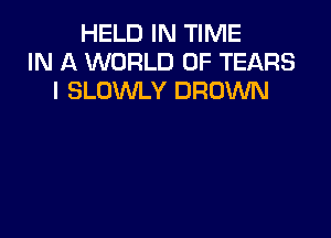 HELD IN TIME
IN A WORLD OF TEARS
l SLOWLY BROWN