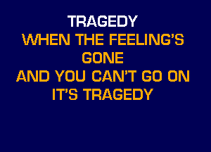 TRAGEDY
WHEN THE FEELINGS
GONE
AND YOU CAN'T GO ON
ITS TRAGEDY