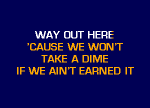 WAY OUT HERE
'CAUSE WE WON'T
TAKE A DIME
IF WE AIN'T EARNED IT