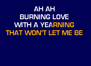 AH AH
BURNING LOVE
WITH A YEARNING
THAT WON'T LET ME BE