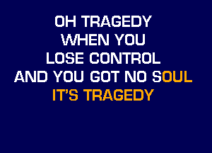 0H TRAGEDY
WHEN YOU
LOSE CONTROL
AND YOU GOT N0 SOUL
ITS TRAGEDY