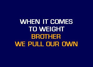 WHEN IT COMES
TO WEIGHT

BROTHER
WE PULL OUR OWN