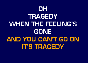 0H
TRAGEDY
WHEN THE FEELINGS
GONE
AND YOU CAN'T GO ON
ITS TRAGEDY