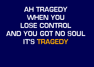 AH TRAGEDY
WHEN YOU
LOSE CONTROL

AND YOU GOT N0 SOUL
IT'S TRAGEDY