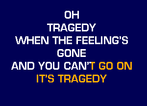 0H
TRAGEDY
WHEN THE FEELINGS
GONE
AND YOU CAN'T GO ON
ITS TRAGEDY