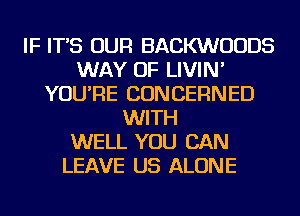 IF IT'S OUR BACKWUUDS
WAY OF LIVIN'
YOU'RE CONCERNED
WITH
WELL YOU CAN
LEAVE US ALONE