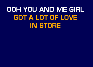 00H YOU AND ME GIRL
GOT A LOT OF LOVE
IN STORE