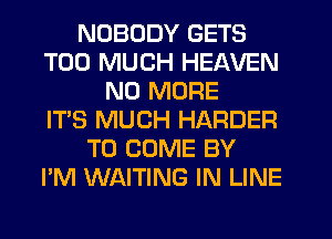 NOBODY GETS
TOO MUCH HEAVEN
NO MORE
IT'S MUCH HARDER
TO COME BY
I'M WAITING IN LINE