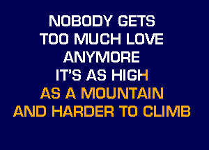 NOBODY GETS
TOO MUCH LOVE
ANYMORE
ITS AS HIGH
AS A MOUNTAIN
AND HARDER T0 CLIMB