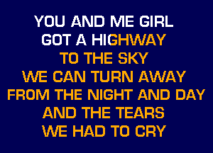 YOU AND ME GIRL
GOT A HIGHWAY
TO THE SKY

WE CAN TURN AWAY
FROM THE NIGHT AND DAY

AND THE TEARS
WE HAD TO CRY