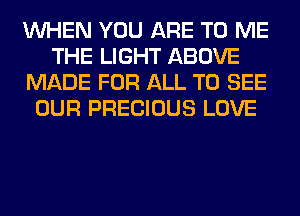 WHEN YOU ARE TO ME
THE LIGHT ABOVE
MADE FOR ALL TO SEE
OUR PRECIOUS LOVE