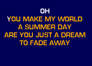 0H
YOU MAKE MY WORLD
A SUMMER DAY
ARE YOU JUST A DREAM
T0 FADE AWAY