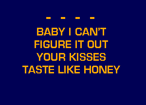 BABY I CAN'T
FIGURE IT OUT

YOUR KISSES
TASTE LIKE HONEY