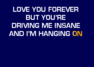 LOVE YOU FOREVER
BUT YOU'RE
DRIVING ME INSANE
AND I'M HANGING 0N