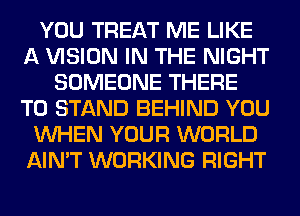 YOU TREAT ME LIKE
A VISION IN THE NIGHT
SOMEONE THERE
T0 STAND BEHIND YOU
WHEN YOUR WORLD
AIN'T WORKING RIGHT