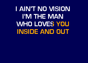 I AIN'T N0 VISION
I'M THE MAN
WHO LOVES YOU

INSIDE AND OUT