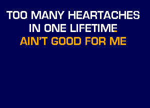 TOO MANY HEARTACHES
IN ONE LIFETIME
AIN'T GOOD FOR ME