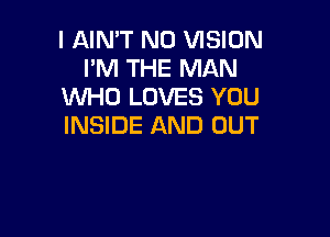 I AIN'T N0 VISION
I'M THE MAN
WHO LOVES YOU

INSIDE AND OUT