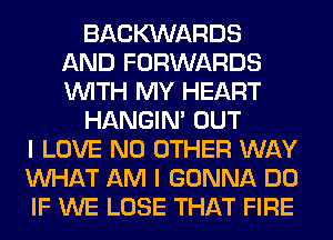 BACKXNARDS
AND FORWARDS
WITH MY HEART

HANGIN' OUT

I LOVE NO OTHER WAY
WHAT AM I GONNA DO
IF WE LOSE THAT FIRE