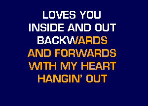 LOVES YOU
INSIDE AND OUT
BACKVVARDS
AND FORWARDS
1WITH MY HEART
HANGIN' OUT

g