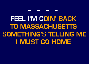 FEEL I'M GOIN' BACK
TO MASSACHUSETTS
SOMETHING'S TELLING ME
I MUST GO HOME