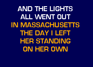 AND THE LIGHTS
ALL WENT OUT
IN MASSACHUSETTS
THE DAY I LEFT
HER STANDING
ON HER OWN