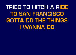TRIED TO HITCH A RIDE
T0 SAN FRANCISCO
GOTTA DO THE THINGS
I WANNA DO