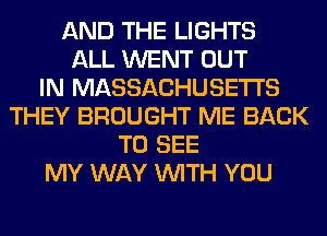 AND THE LIGHTS
ALL WENT OUT
IN MASSACHUSETTS
THEY BROUGHT ME BACK
TO SEE
MY WAY WITH YOU