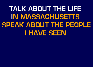 TALK ABOUT THE LIFE
IN MASSACHUSETTS
SPEAK ABOUT THE PEOPLE
I HAVE SEEN