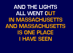 AND THE LIGHTS
ALL WENT OUT
IN MASSACHUSETTS
AND MASSACHUSETTS
IS ONE PLACE
I HAVE SEEN