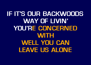 IF IT'S OUR BACKWUUDS
WAY OF LIVIN'
YOU'RE CONCERNED
WITH
WELL YOU CAN
LEAVE US ALONE