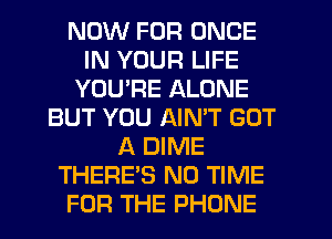 NOW FOR ONCE
IN YOUR LIFE
YOURE ALONE
BUT YOU AIN'T GOT
A DIME
THERE'S N0 TIME
FOR THE PHONE