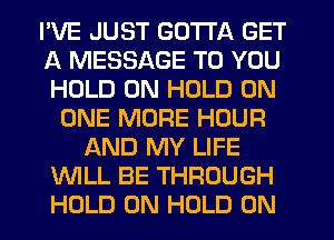 I'VE JUST GOTTA GET
A MESSAGE TO YOU
HOLD 0N HOLD ON

ONE MORE HOUR
AND MY LIFE
WLL BE THROUGH
HOLD 0N HOLD 0N