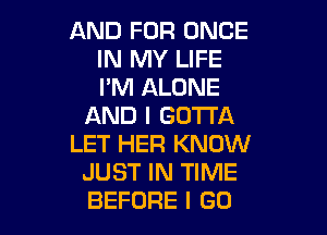 AND FOR ONCE
IN MY LIFE
I'M ALONE

AND I GOTTA

LET HER KNOW
JUST IN TIME
BEFORE I GO