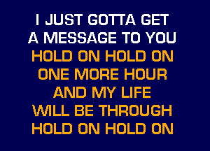 I JUST GOTTA GET
A MESSAGE TO YOU
HOLD 0N HOLD ON

ONE MORE HOUR

AND MY LIFE

WLL BE THROUGH

HOLD 0N HOLD 0N