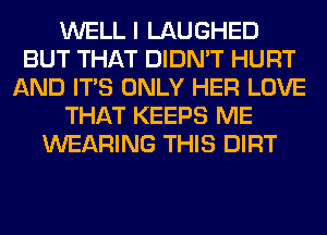 WELL I LAUGHED
BUT THAT DIDN'T HURT
AND ITS ONLY HER LOVE
THAT KEEPS ME
WEARING THIS DIRT