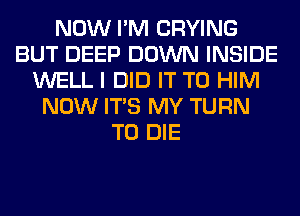 NOW I'M CRYING
BUT DEEP DOWN INSIDE
WELL I DID IT TO HIM
NOW ITS MY TURN
TO DIE