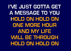 I'VE JUST GOTTA GET
A MESSAGE TO YOU
HOLD 0N HOLD ON

ONE MORE HOUR
AND MY LIFE
WLL BE THROUGH
HOLD 0N HOLD 0N