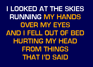 I LOOKED AT THE SKIES
RUNNING MY HANDS
OVER MY EYES
AND I FELL OUT OF BED
HURTING MY HEAD
FROM THINGS
THAT I'D SAID